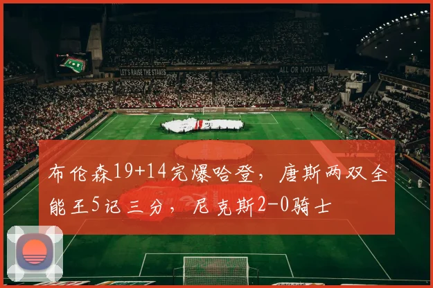 布伦森19+14完爆哈登，唐斯两双全能王5记三分，尼克斯2-0骑士
