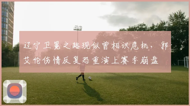 辽宁卫冕之路现似曾相识危机，郭艾伦伤情反复恐重演上赛季崩盘