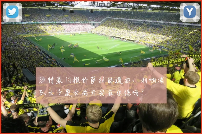 沙特豪门报价萨拉赫遭拒，利物浦队长今夏会离开安菲尔德吗？