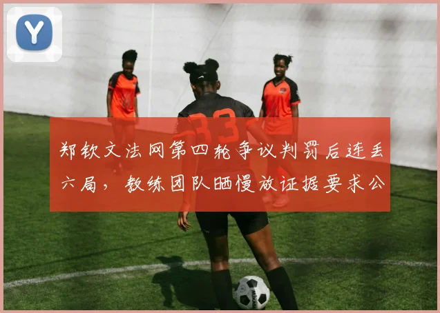 郑钦文法网第四轮争议判罚后连丢六局，教练团队晒慢放证据要求公开道歉