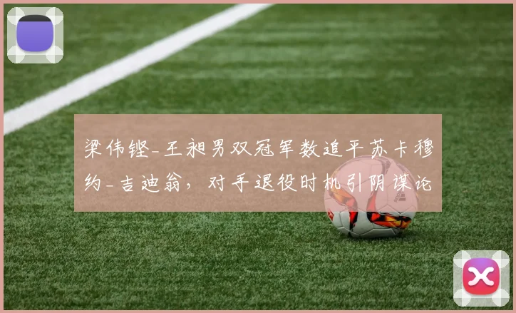 梁伟铿_王昶男双冠军数追平苏卡穆约_吉迪翁，对手退役时机引阴谋论