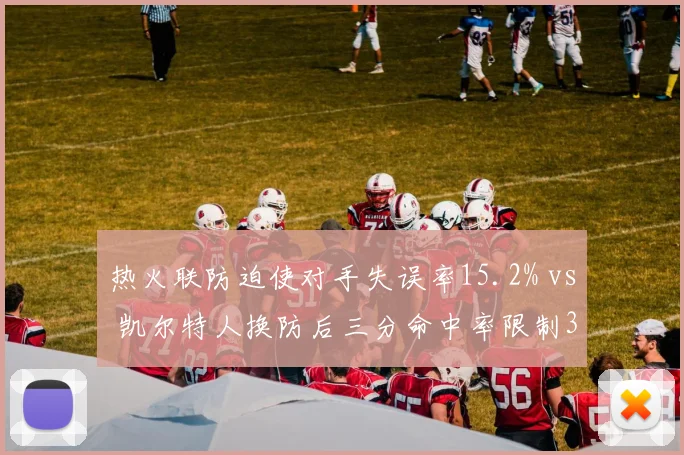 热火联防迫使对手失误率15.2% vs 凯尔特人换防后三分命中率限制34.1%,防守体系博弈