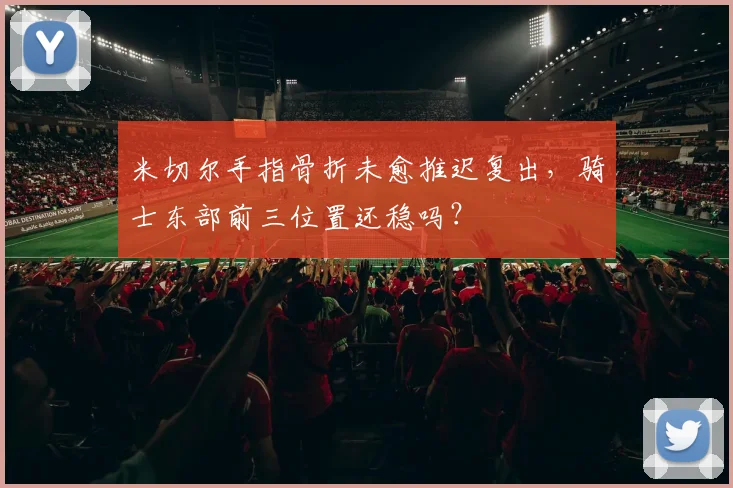 米切尔手指骨折未愈推迟复出,骑士东部前三位置还稳吗?