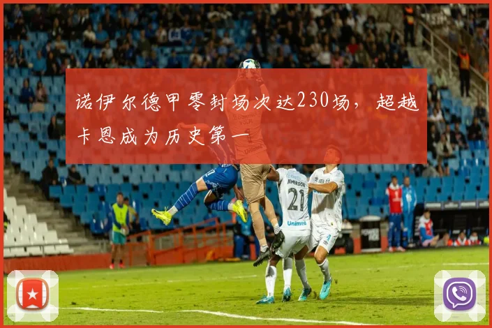诺伊尔德甲零封场次达230场，超越卡恩成为历史第一