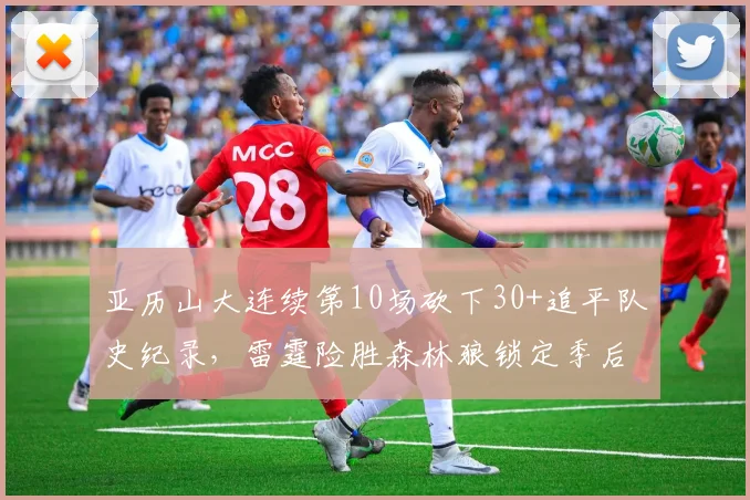 亚历山大连续第10场砍下30+追平队史纪录，雷霆险胜森林狼锁定季后赛席位__br_