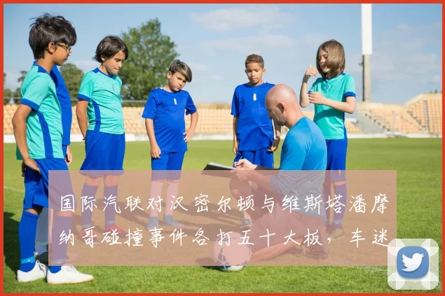 国际汽联对汉密尔顿与维斯塔潘摩纳哥碰撞事件各打五十大板，车迷为何抗议不公？