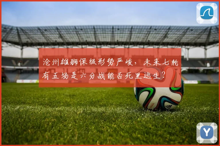 沧州雄狮保级形势严峻，未来七轮有五场是六分战能否死里逃生？