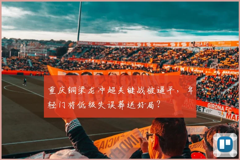 重庆铜梁龙冲超关键战被逼平，年轻门将低级失误葬送好局？