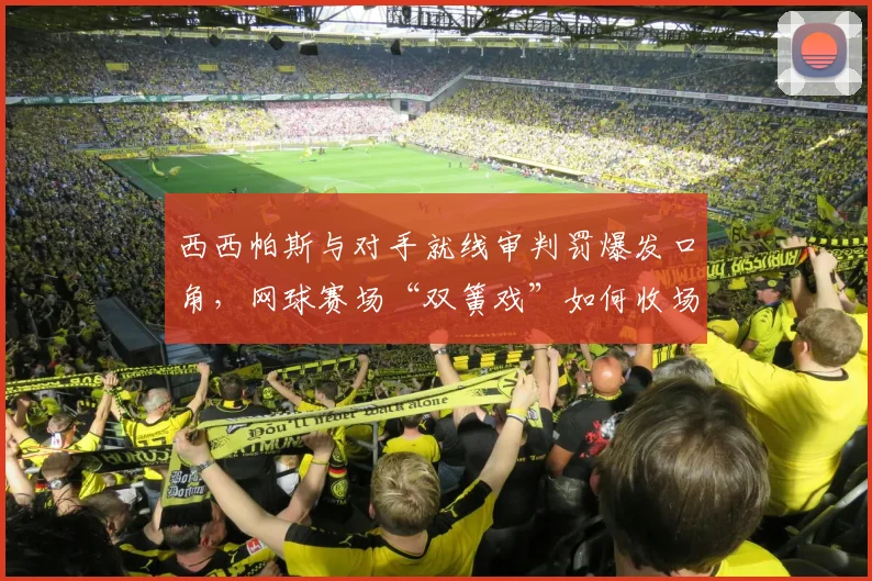 西西帕斯与对手就线审判罚爆发口角，网球赛场“双簧戏”如何收场？