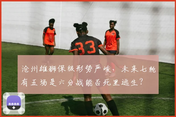 沧州雄狮保级形势严峻，未来七轮有五场是六分战能否死里逃生？