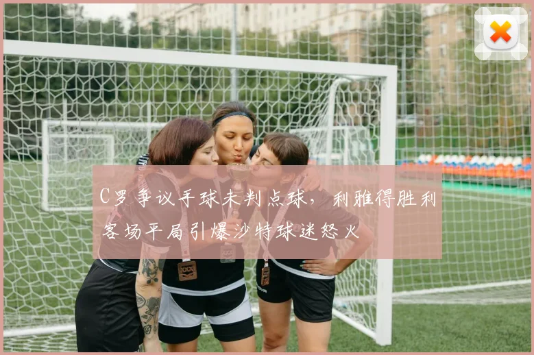 C罗争议手球未判点球，利雅得胜利客场平局引爆沙特球迷怒火