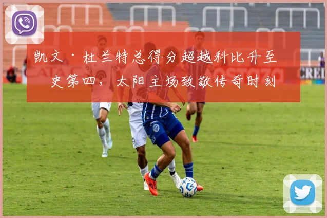 凯文·杜兰特总得分超越科比升至历史第四，太阳主场致敬传奇时刻