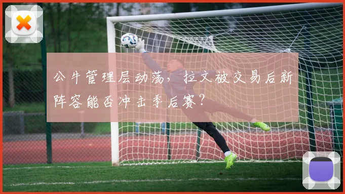 公牛管理层动荡,拉文被交易后新阵容能否冲击季后赛?